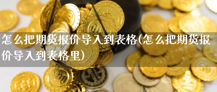 怎么把期货报价导入到表格(怎么把期货报价导入到表格里)