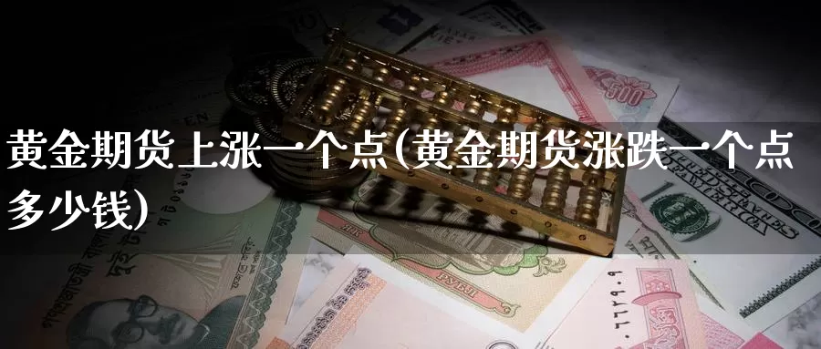 黄金期货上涨一个点(黄金期货涨跌一个点多少钱)