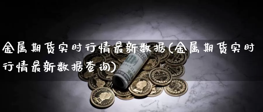 金属期货实时行情最新数据(金属期货实时行情最新数据查询)