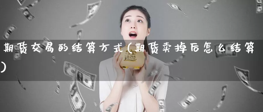 期货交易的结算方式(期货卖掉后怎么结算)