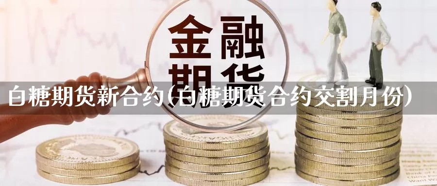 白糖期货新合约(白糖期货合约交割月份)