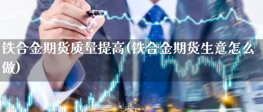 铁合金期货质量提高(铁合金期货生意怎么做)