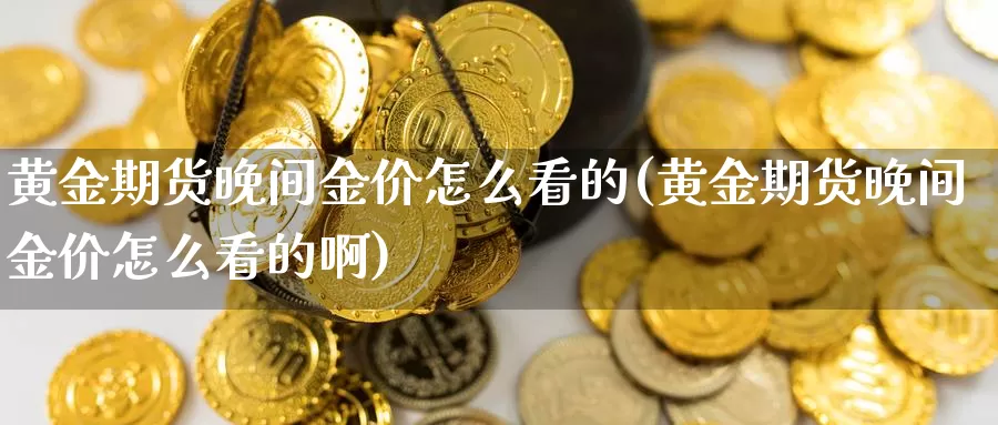 黄金期货晚间金价怎么看的(黄金期货晚间金价怎么看的啊)