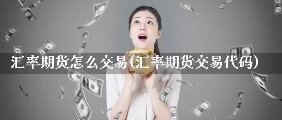 汇率期货怎么交易(汇率期货交易代码)