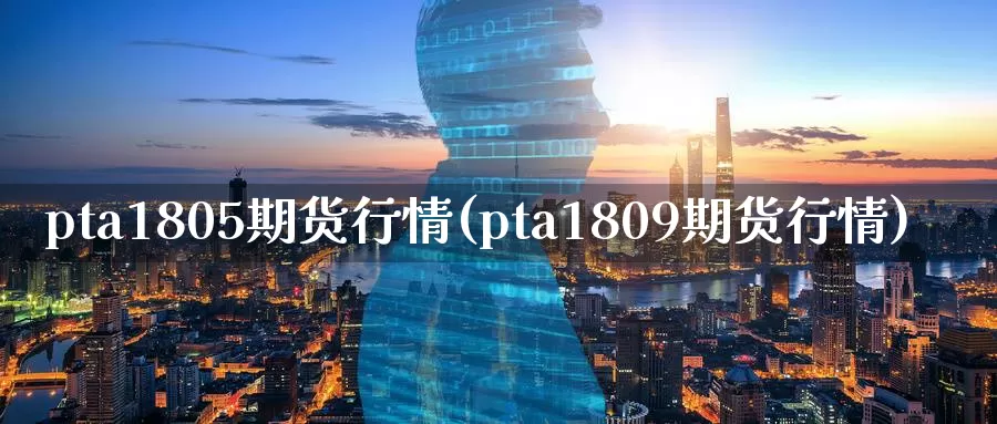 pta1805期货行情(pta1809期货行情)