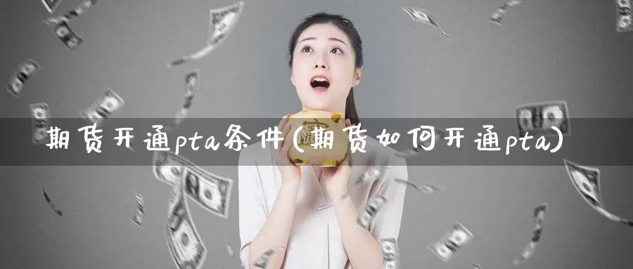 期货开通pta条件(期货如何开通pta)