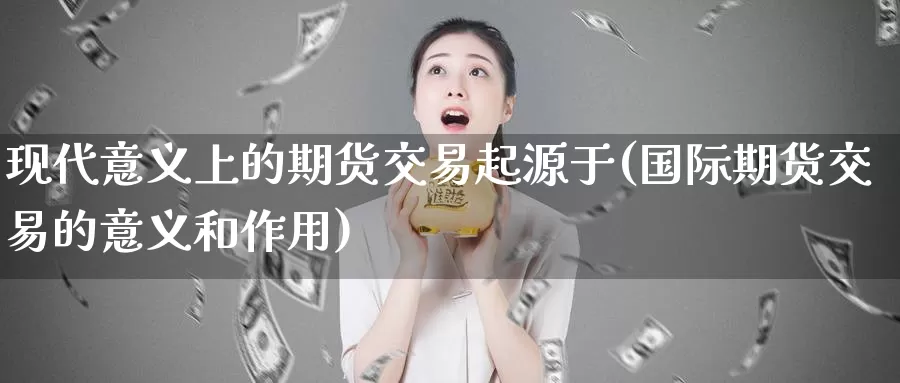 现代意义上的期货交易起源于(国际期货交易的意义和作用)