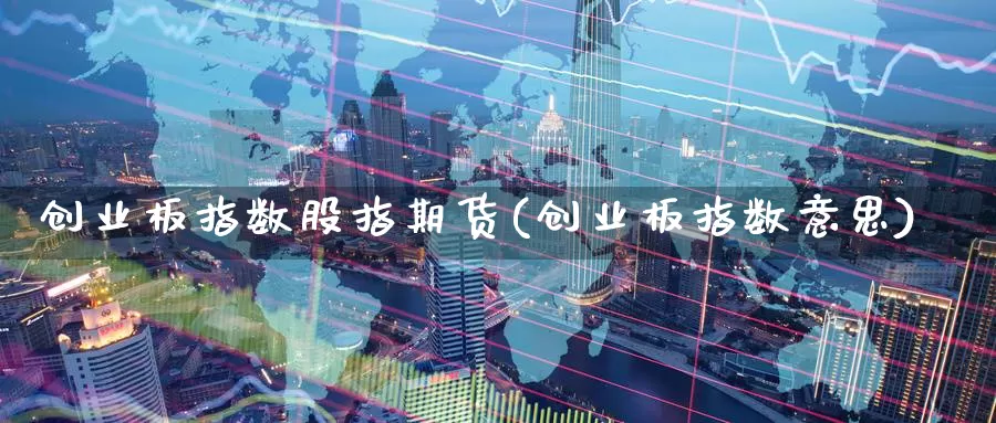 创业板指数股指期货(创业板指数意思)