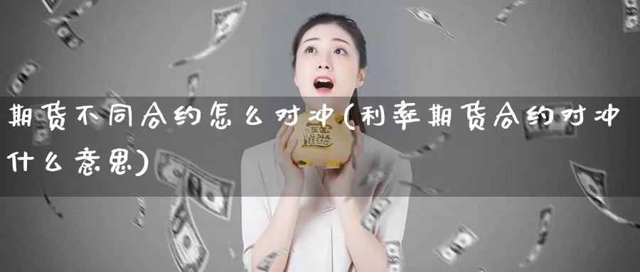 期货不同合约怎么对冲(利率期货合约对冲什么意思)