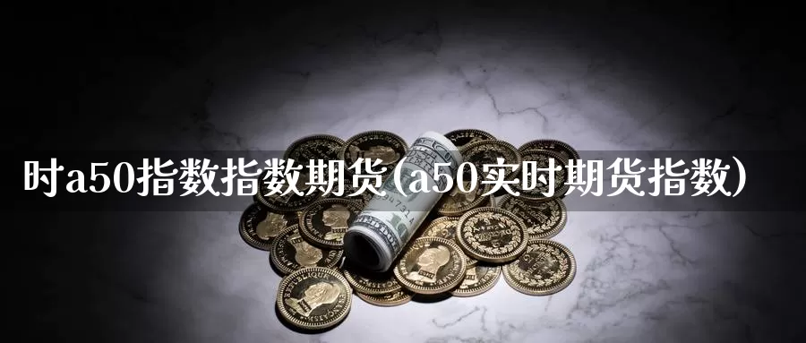 时a50指数指数期货(a50实时期货指数)