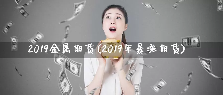 2019金属期货(2019年暴涨期货)