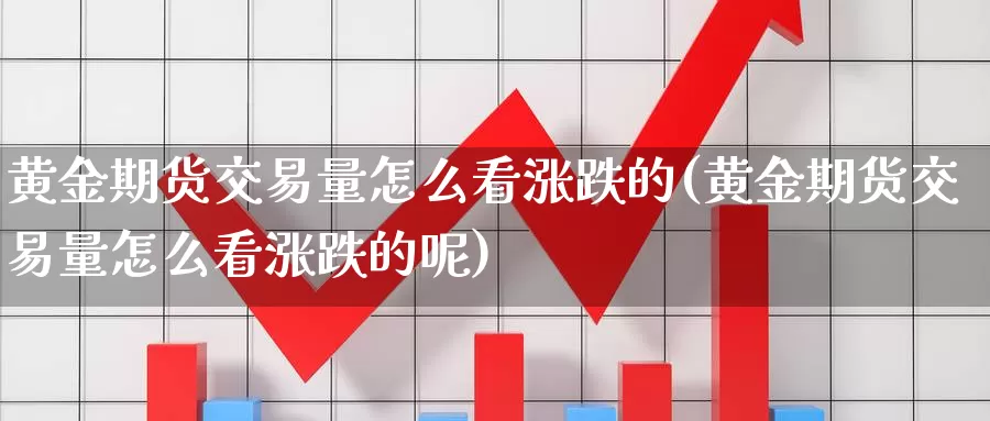 黄金期货交易量怎么看涨跌的(黄金期货交易量怎么看涨跌的呢)