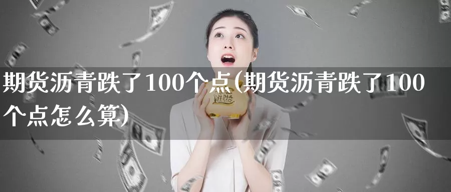 期货沥青跌了100个点(期货沥青跌了100个点怎么算)