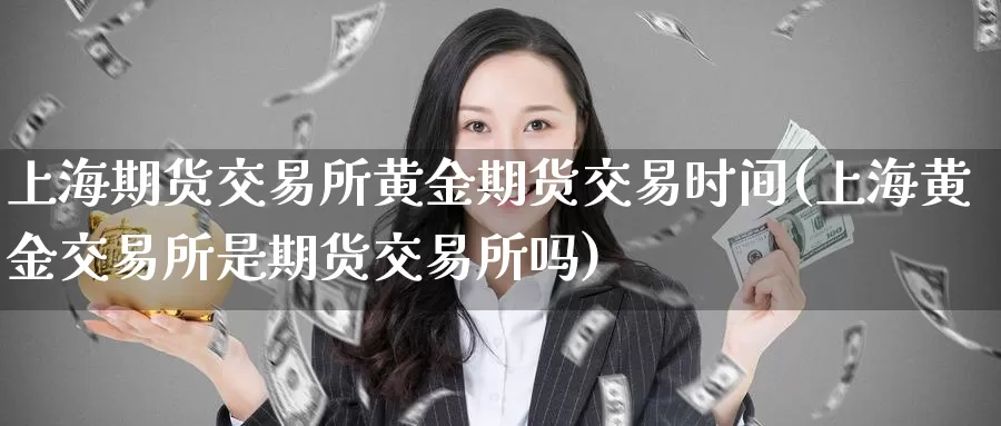 上海期货交易所黄金期货交易时间(上海黄金交易所是期货交易所吗)