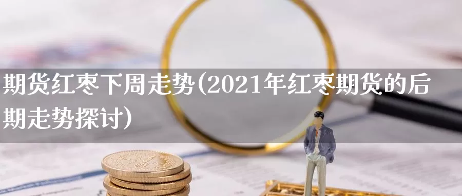 期货红枣下周走势(2021年红枣期货的后期走势探讨)