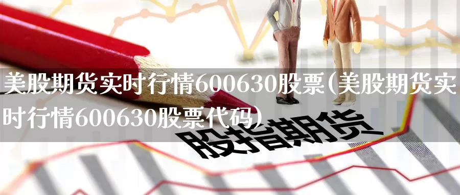 美股期货实时行情600630股票(美股期货实时行情600630股票代码)