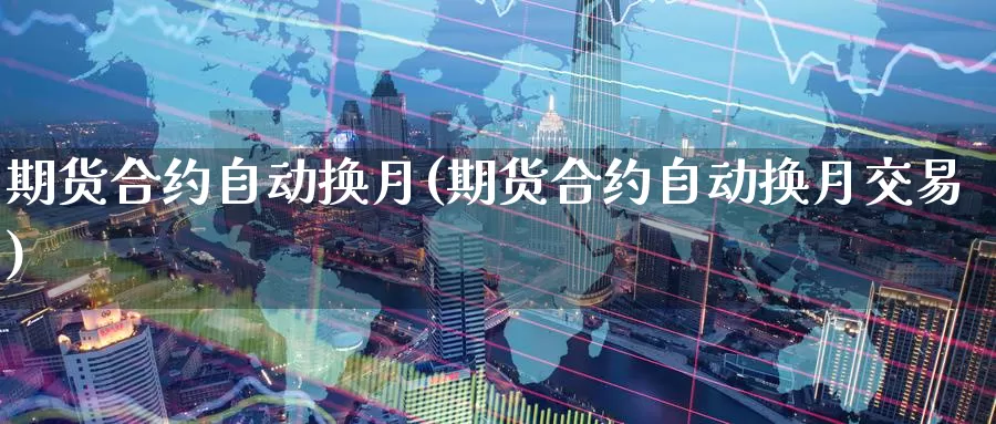 期货合约自动换月(期货合约自动换月交易)