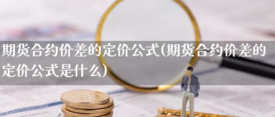 期货合约价差的定价公式(期货合约价差的定价公式是什么)