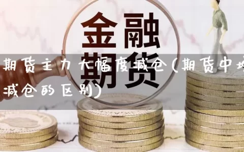 上证50期货主力大幅度减仓(期货中增仓下跌与减仓的区别)