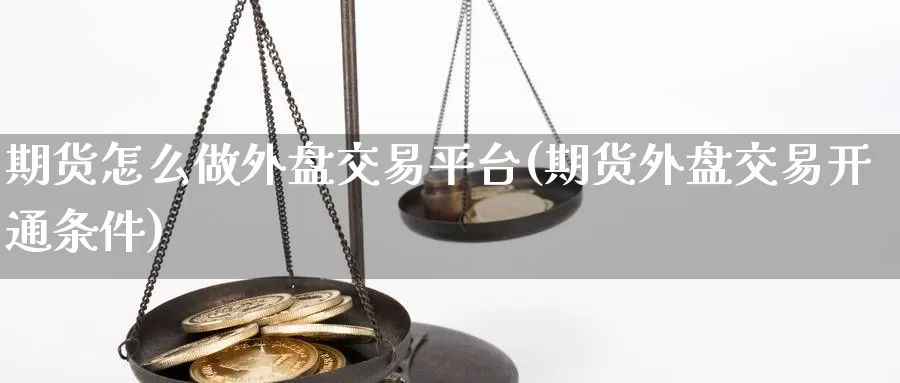 期货怎么做外盘交易平台(期货外盘交易开通条件)