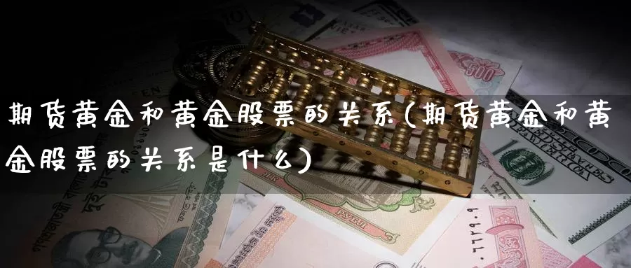 期货黄金和黄金股票的关系(期货黄金和黄金股票的关系是什么)