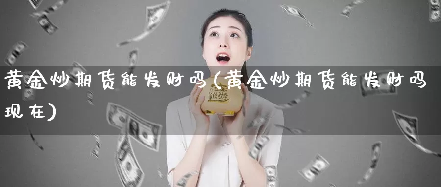 黄金炒期货能发财吗(黄金炒期货能发财吗现在)