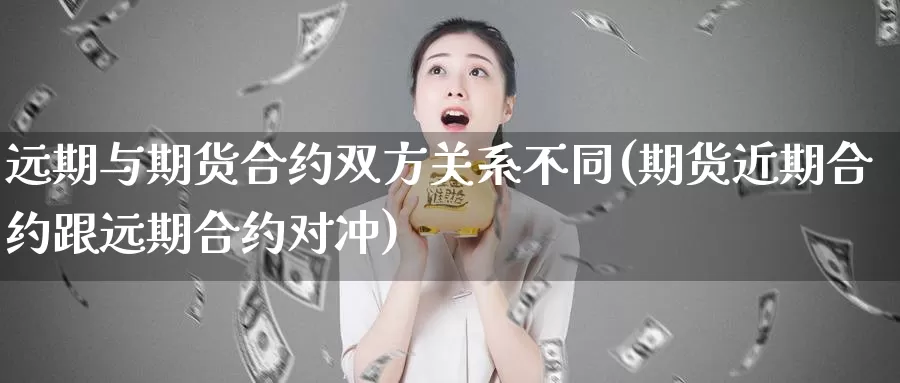 远期与期货合约双方关系不同(期货近期合约跟远期合约对冲)