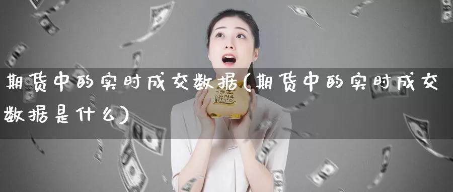 期货中的实时成交数据(期货中的实时成交数据是什么)