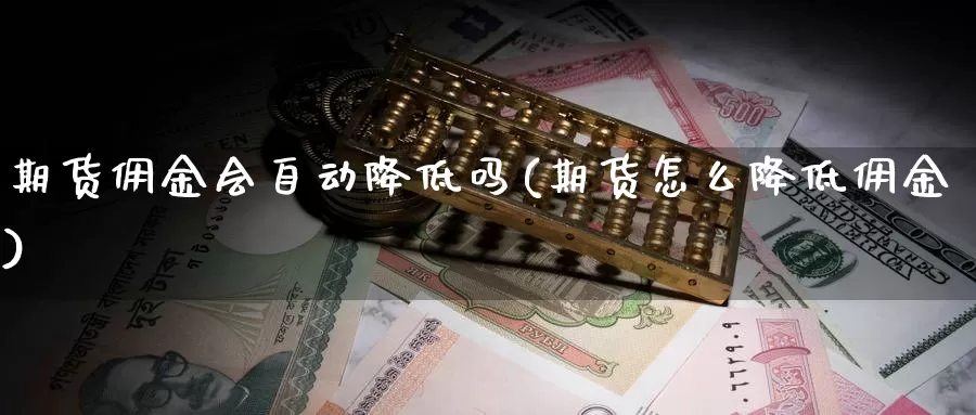 期货佣金会自动降低吗(期货怎么降低佣金)