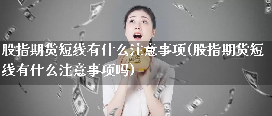 股指期货短线有什么注意事项(股指期货短线有什么注意事项吗)