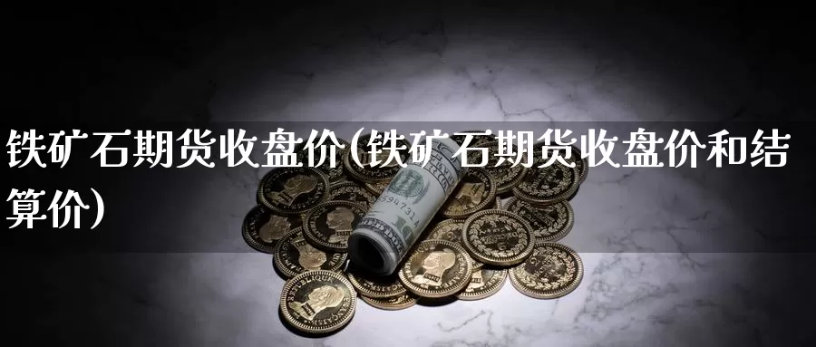 铁矿石期货收盘价(铁矿石期货收盘价和结算价)