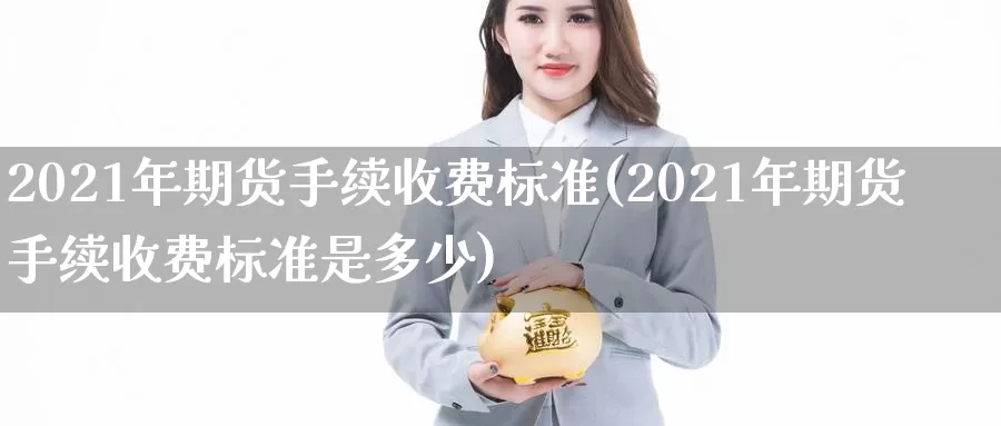 2021年期货手续收费标准(2021年期货手续收费标准是多少)