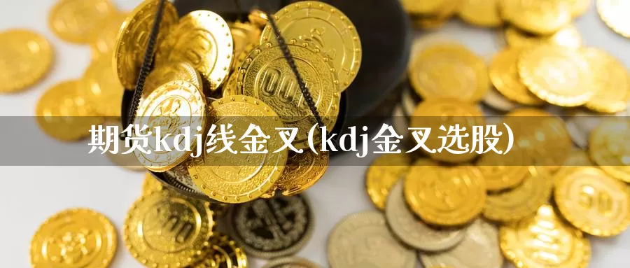 期货kdj线金叉(kdj金叉选股)