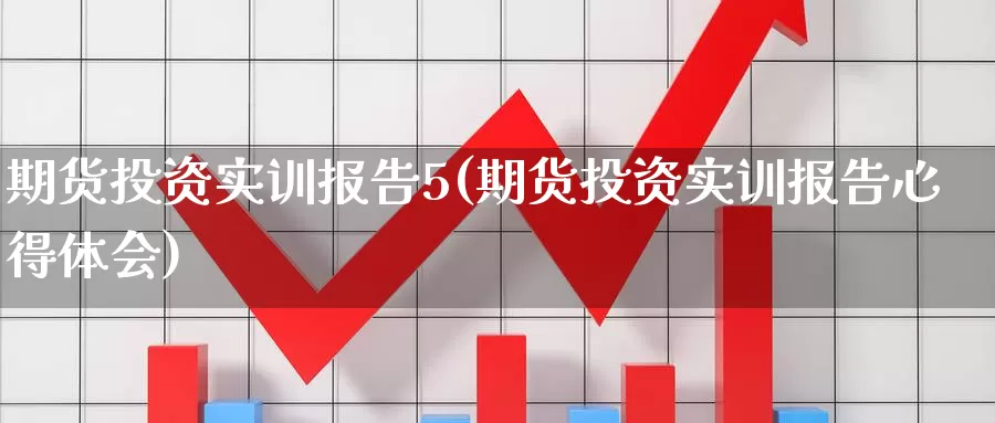 期货投资实训报告5(期货投资实训报告心得体会)