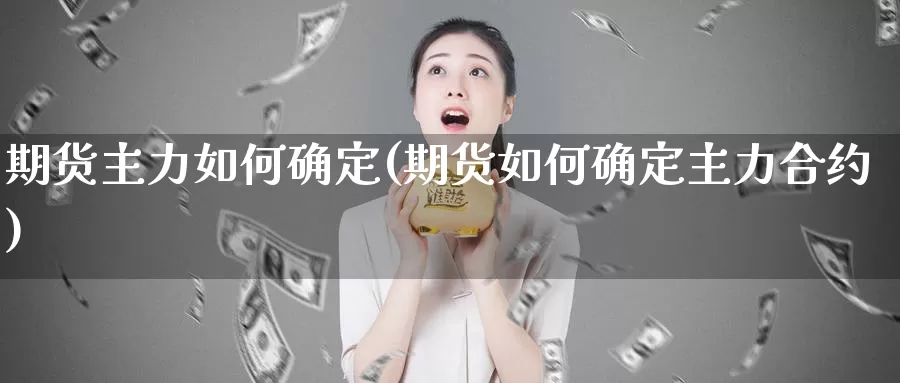 期货主力如何确定(期货如何确定主力合约)