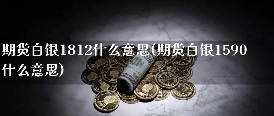 期货白银1812什么意思(期货白银1590什么意思)