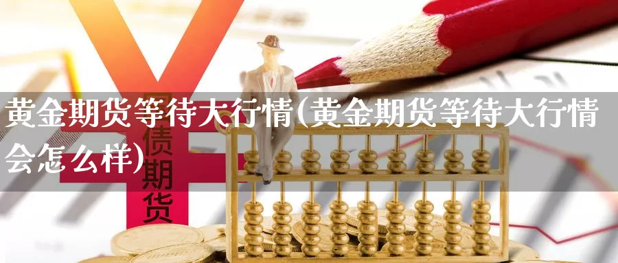 黄金期货等待大行情(黄金期货等待大行情会怎么样)