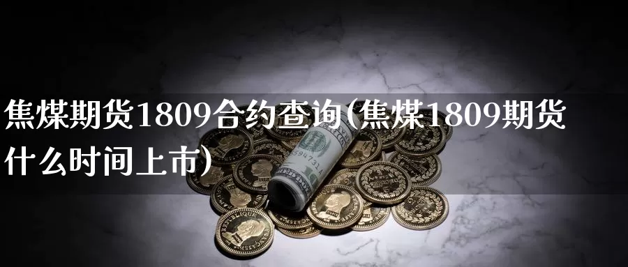 焦煤期货1809合约查询(焦煤1809期货什么时间上市)