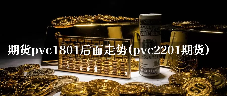 期货pvc1801后面走势(pvc2201期货)