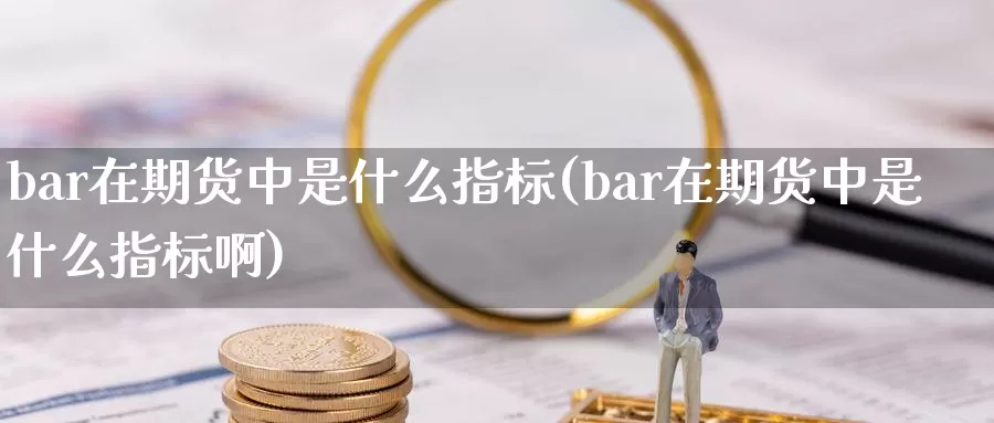 bar在期货中是什么指标(bar在期货中是什么指标啊)