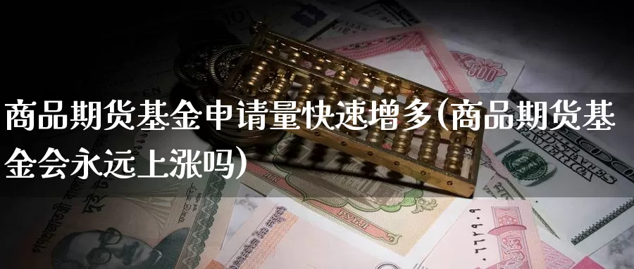 商品期货基金申请量快速增多(商品期货基金会永远上涨吗)