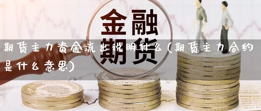 期货主力资金流出说明什么(期货主力合约是什么意思)