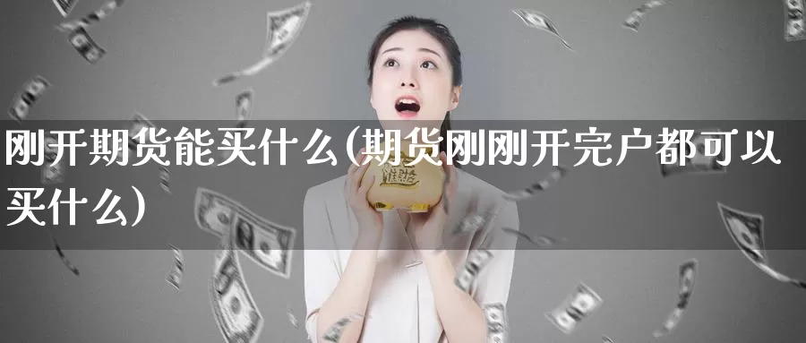 刚开期货能买什么(期货刚刚开完户都可以买什么)