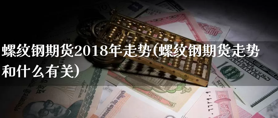 螺纹钢期货2018年走势(螺纹钢期货走势和什么有关)