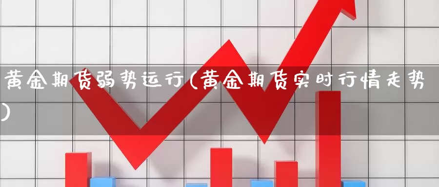 黄金期货弱势运行(黄金期货实时行情走势)