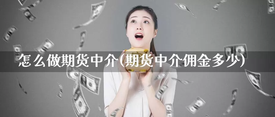 怎么做期货中介(期货中介佣金多少)