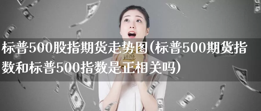 标普500股指期货走势图(标普500期货指数和标普500指数是正相关吗)