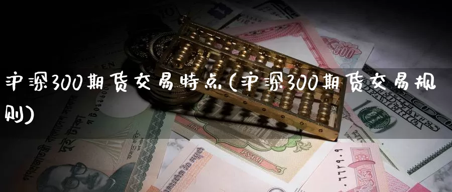 沪深300期货交易特点(沪深300期货交易规则)