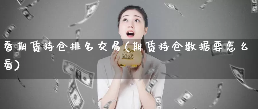 看期货持仓排名交易(期货持仓数据要怎么看)