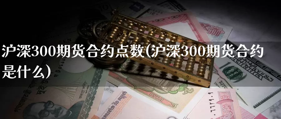 沪深300期货合约点数(沪深300期货合约是什么)